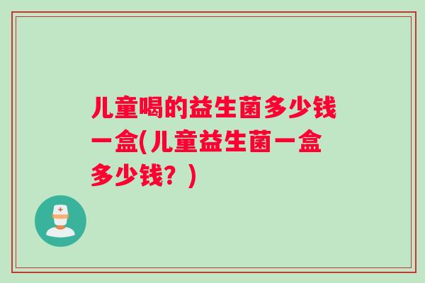 儿童喝的益生菌多少钱一盒(儿童益生菌一盒多少钱？)