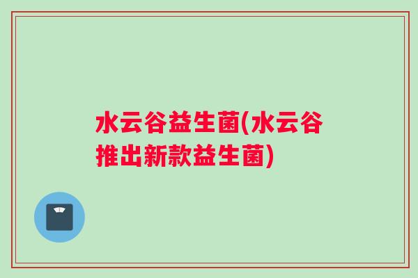 水云谷益生菌(水云谷推出新款益生菌)