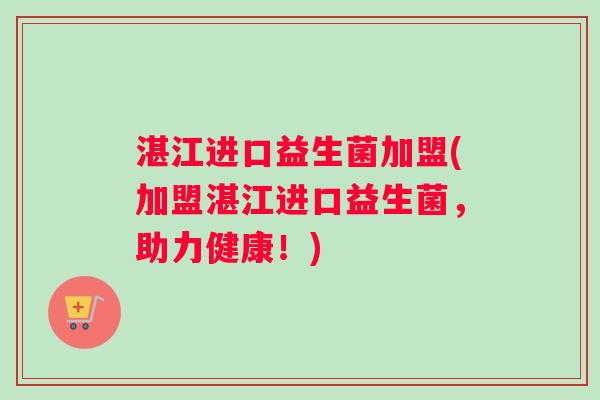 湛江进口益生菌加盟(加盟湛江进口益生菌，助力健康！)