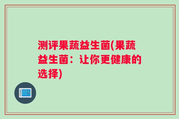 测评果蔬益生菌(果蔬益生菌：让你更健康的选择)