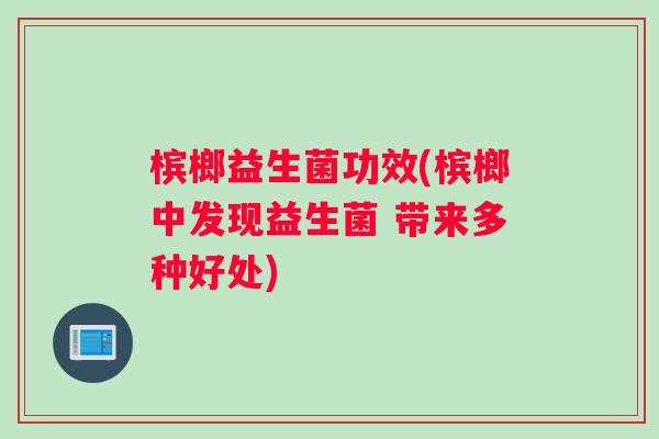 槟榔益生菌功效(槟榔中发现益生菌 带来多种好处)