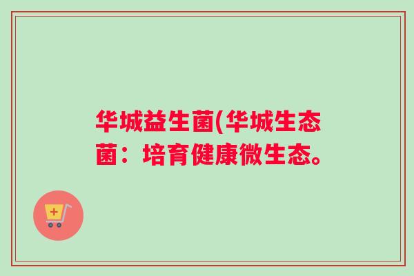 华城益生菌(华城生态菌：培育健康微生态。