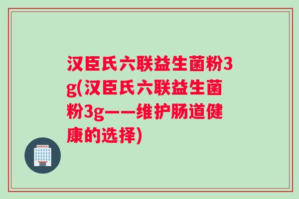 汉臣氏六联益生菌粉3g(汉臣氏六联益生菌粉3g——维护肠道健康的选择)