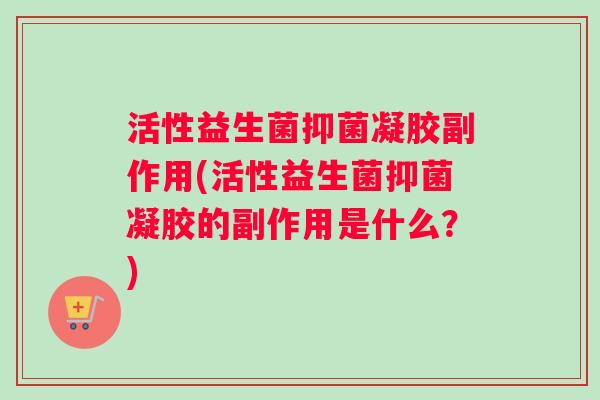 活性益生菌抑菌凝胶副作用(活性益生菌抑菌凝胶的副作用是什么？)