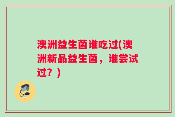 澳洲益生菌谁吃过(澳洲新品益生菌，谁尝试过？)