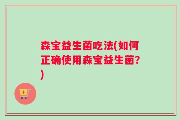 森宝益生菌吃法(如何正确使用森宝益生菌？)