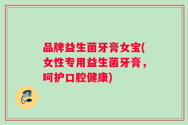 品牌益生菌牙膏女宝(女性专用益生菌牙膏，呵护口腔健康)