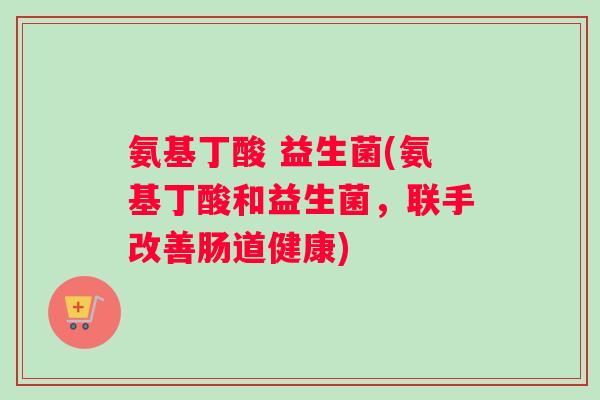 氨基丁酸 益生菌(氨基丁酸和益生菌，联手改善肠道健康)