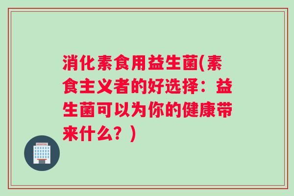 消化素食用益生菌(素食主义者的好选择：益生菌可以为你的健康带来什么？)