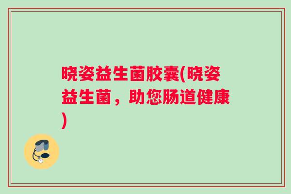 晓姿益生菌胶囊(晓姿益生菌，助您肠道健康)