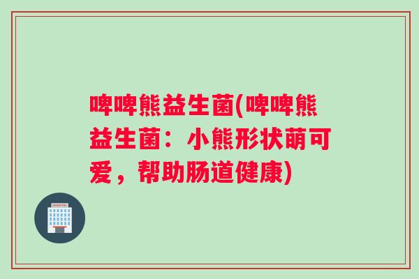 啤啤熊益生菌(啤啤熊益生菌：小熊形状萌可爱，帮助肠道健康)