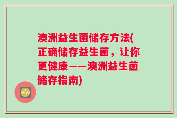 澳洲益生菌储存方法(正确储存益生菌，让你更健康——澳洲益生菌储存指南)