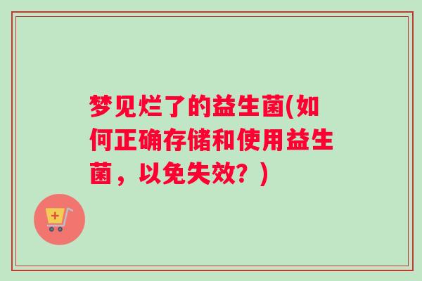 梦见烂了的益生菌(如何正确存储和使用益生菌，以免失效？)