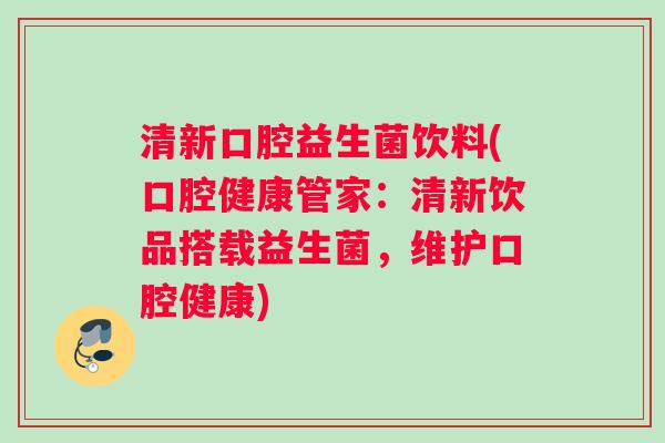 清新口腔益生菌饮料(口腔健康管家：清新饮品搭载益生菌，维护口腔健康)