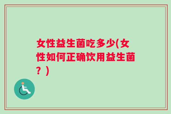 女性益生菌吃多少(女性如何正确饮用益生菌？)