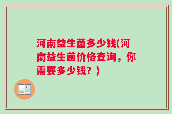 河南益生菌多少钱(河南益生菌价格查询，你需要多少钱？)