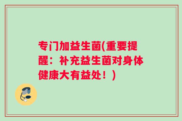 专门加益生菌(重要提醒：补充益生菌对身体健康大有益处！)