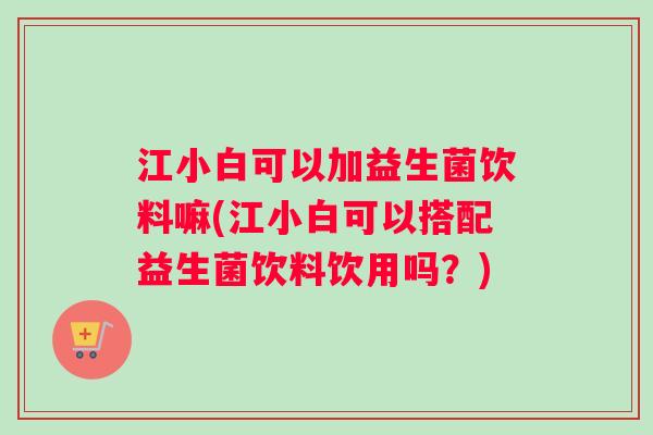 江小白可以加益生菌饮料嘛(江小白可以搭配益生菌饮料饮用吗？)