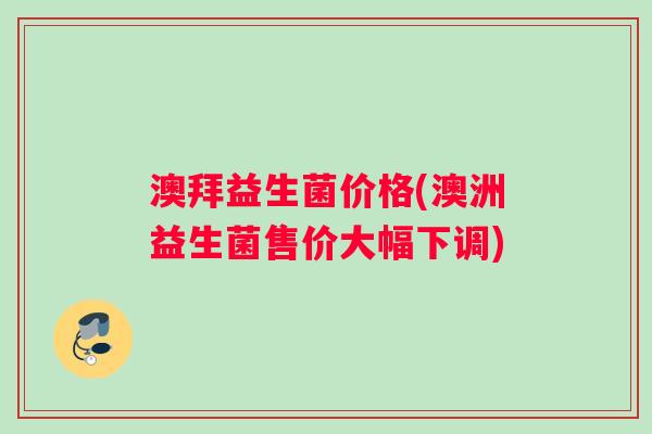澳拜益生菌价格(澳洲益生菌售价大幅下调)