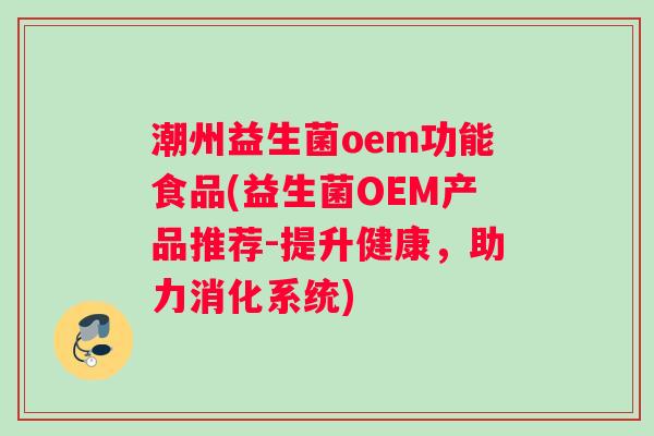 潮州益生菌oem功能食品(益生菌OEM产品推荐-提升健康，助力消化系统)