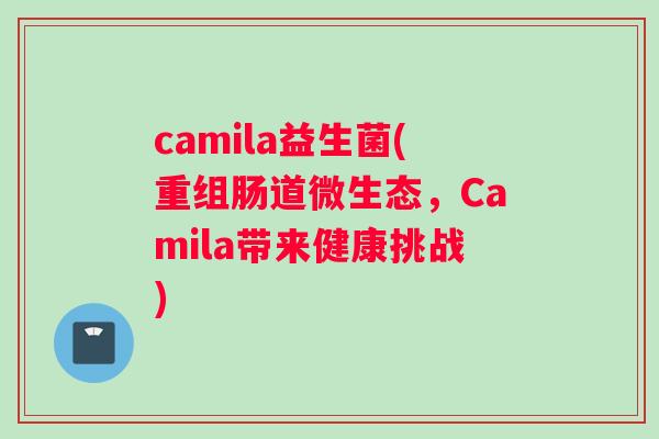 camila益生菌(重组肠道微生态，Camila带来健康挑战)
