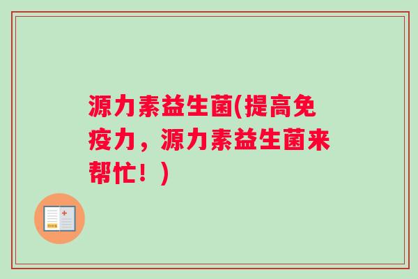 源力素益生菌(提高免疫力，源力素益生菌来帮忙！)
