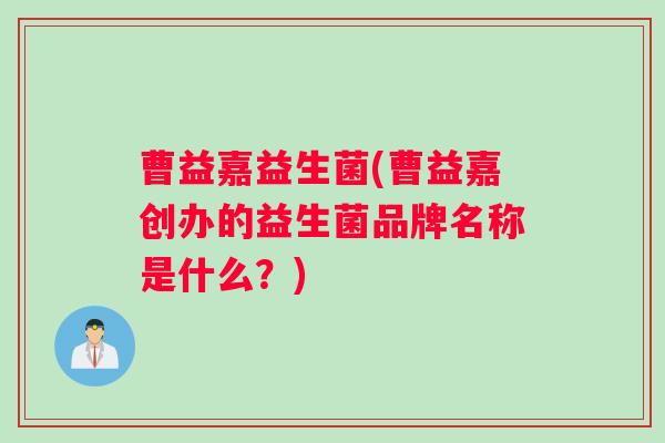 曹益嘉益生菌(曹益嘉创办的益生菌品牌名称是什么？)