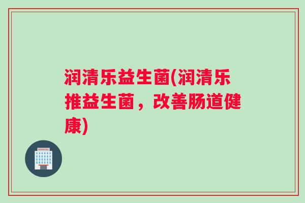 润清乐益生菌(润清乐推益生菌，改善肠道健康)