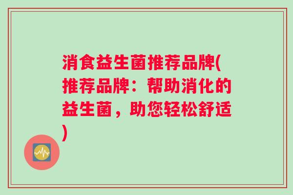 消食益生菌推荐品牌(推荐品牌：帮助消化的益生菌，助您轻松舒适)