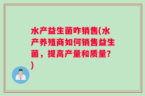 水产益生菌咋销售(水产养殖商如何销售益生菌，提高产量和质量？)