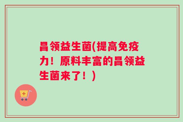 昌领益生菌(提高免疫力！原料丰富的昌领益生菌来了！)