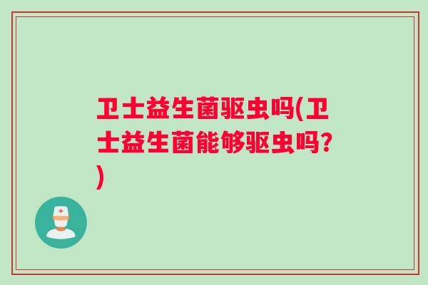 卫士益生菌驱虫吗(卫士益生菌能够驱虫吗？)
