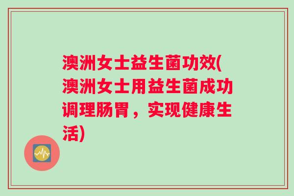 澳洲女士益生菌功效(澳洲女士用益生菌成功调理肠胃，实现健康生活)