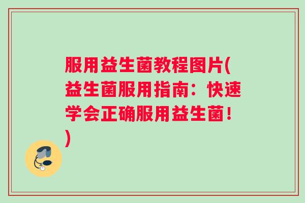 服用益生菌教程图片(益生菌服用指南：快速学会正确服用益生菌！)