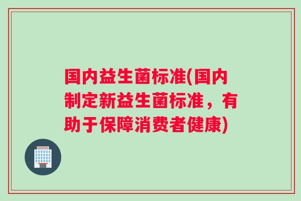 国内益生菌标准(国内制定新益生菌标准，有助于保障消费者健康)
