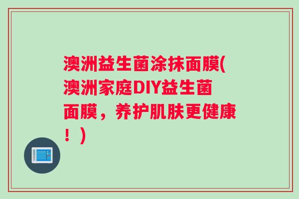 澳洲益生菌涂抹面膜(澳洲家庭DIY益生菌面膜，养护肌肤更健康！)