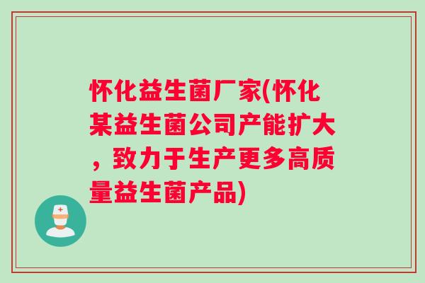 怀化益生菌厂家(怀化某益生菌公司产能扩大，致力于生产更多高质量益生菌产品)