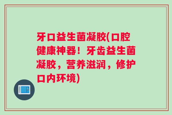 牙口益生菌凝胶(口腔健康神器！牙齿益生菌凝胶，营养滋润，修护口内环境)