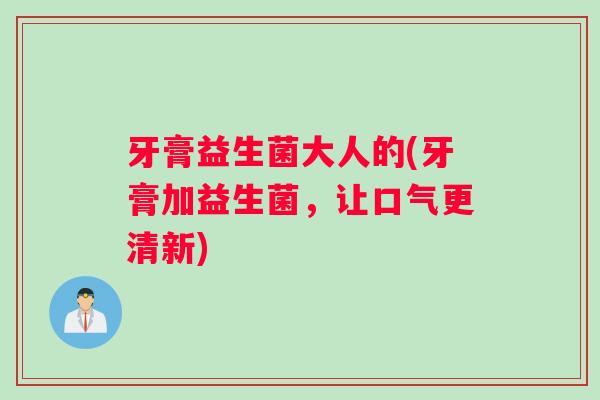 牙膏益生菌大人的(牙膏加益生菌，让口气更清新)