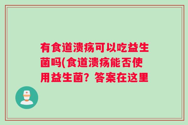有食道溃疡可以吃益生菌吗(食道溃疡能否使用益生菌？答案在这里
