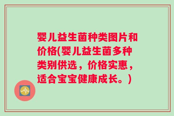 婴儿益生菌种类图片和价格(婴儿益生菌多种类别供选，价格实惠，适合宝宝健康成长。)
