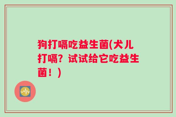 狗打嗝吃益生菌(犬儿打嗝？试试给它吃益生菌！)
