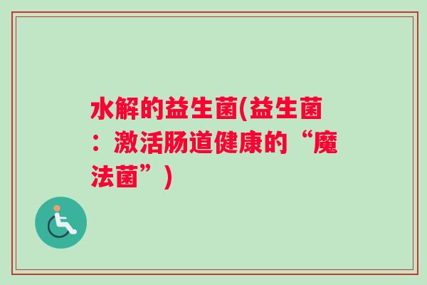 水解的益生菌(益生菌：激活肠道健康的“魔法菌”)