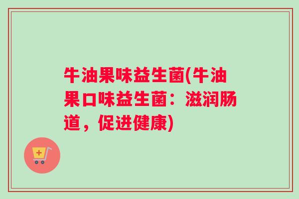 牛油果味益生菌(牛油果口味益生菌：滋润肠道，促进健康)