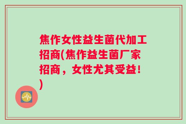 焦作女性益生菌代加工招商(焦作益生菌厂家招商，女性尤其受益！)