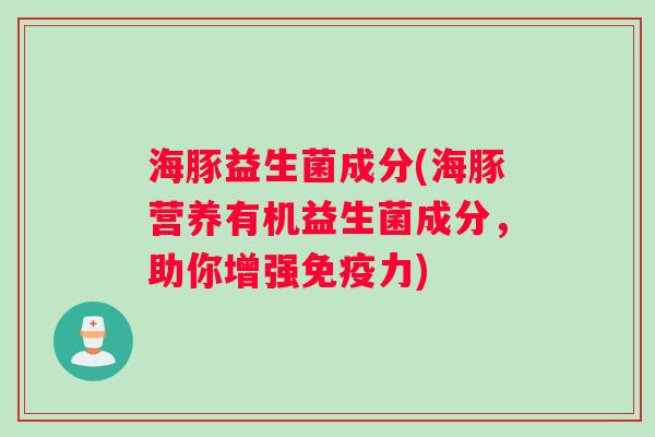 海豚益生菌成分(海豚营养有机益生菌成分，助你增强免疫力)