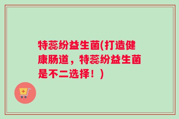 特蕊纷益生菌(打造健康肠道，特蕊纷益生菌是不二选择！)