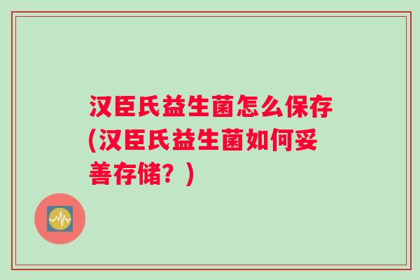 汉臣氏益生菌怎么保存(汉臣氏益生菌如何妥善存储?) 汉臣氏益生菌怎么保存(汉臣氏益生菌如何妥善存储?)