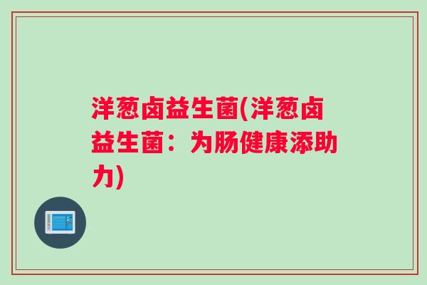 洋葱卤益生菌(洋葱卤益生菌：为肠健康添助力)