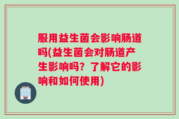 服用益生菌会影响肠道吗(益生菌会对肠道产生影响吗？了解它的影响和如何使用)
